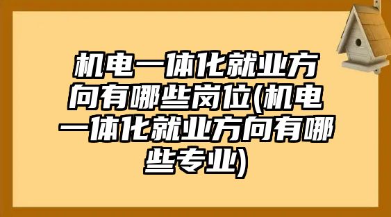 機電一體化就業(yè)方向有哪些崗位(機電一體化就業(yè)方向有哪些專業(yè))