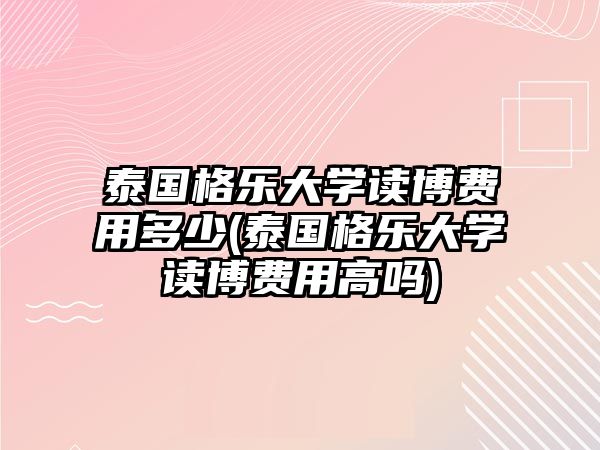 泰國格樂大學(xué)讀博費用多少(泰國格樂大學(xué)讀博費用高嗎)