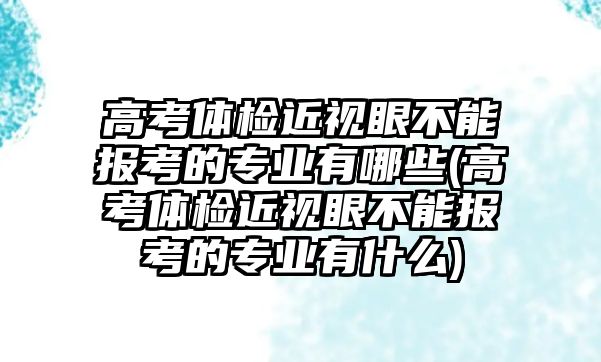 高考體檢近視眼不能報考的專業(yè)有哪些(高考體檢近視眼不能報考的專業(yè)有什么)