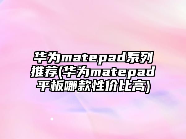 華為matepad系列推薦(華為matepad平板哪款性價比高)