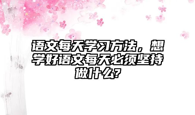 語文每天學習方法，想學好語文每天必須堅持做什么?