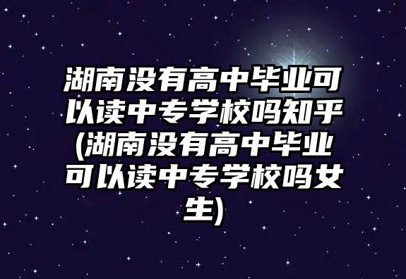 湖南沒有高中畢業(yè)可以讀中專學校嗎知乎(湖南沒有高中畢業(yè)可以讀中專學校嗎女生)