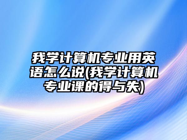 我學計算機專業(yè)用英語怎么說(我學計算機專業(yè)課的得與失)