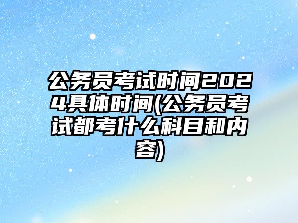 公務(wù)員考試時間2024具體時間(公務(wù)員考試都考什么科目和內(nèi)容)