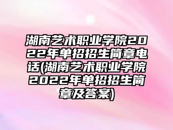 湖南藝術職業(yè)學院2022年單招招生簡章電話(湖南藝術職業(yè)學院2022年單招招生簡章及答案)