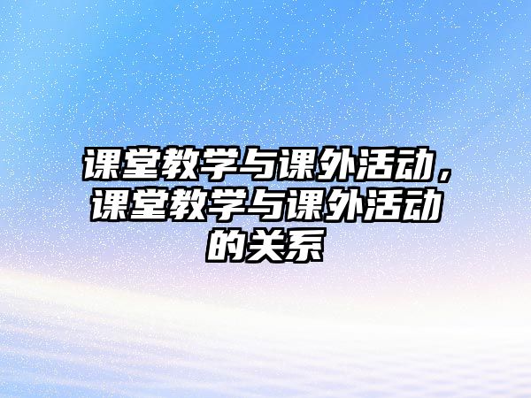 課堂教學(xué)與課外活動(dòng)，課堂教學(xué)與課外活動(dòng)的關(guān)系