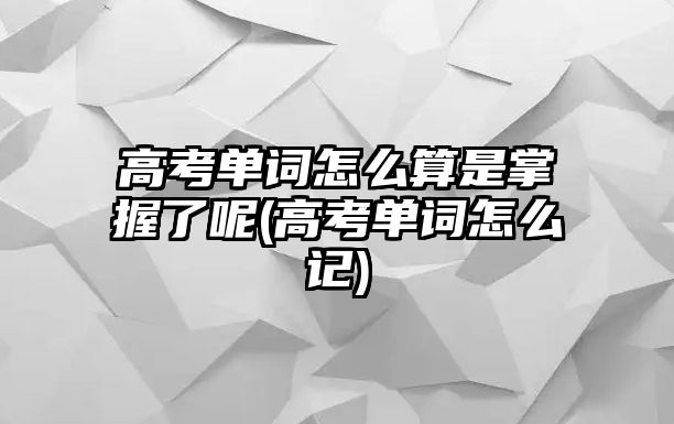 高考單詞怎么算是掌握了呢(高考單詞怎么記)