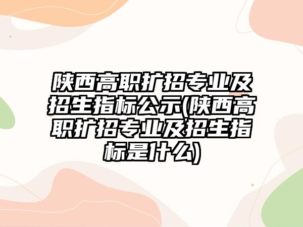 陜西高職擴招專業(yè)及招生指標公示(陜西高職擴招專業(yè)及招生指標是什么)