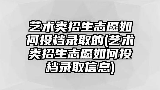 藝術類招生志愿如何投檔錄取的(藝術類招生志愿如何投檔錄取信息)