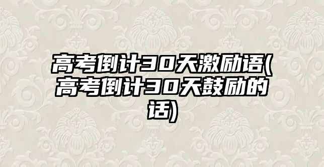 高考倒計30天激勵語(高考倒計30天鼓勵的話)