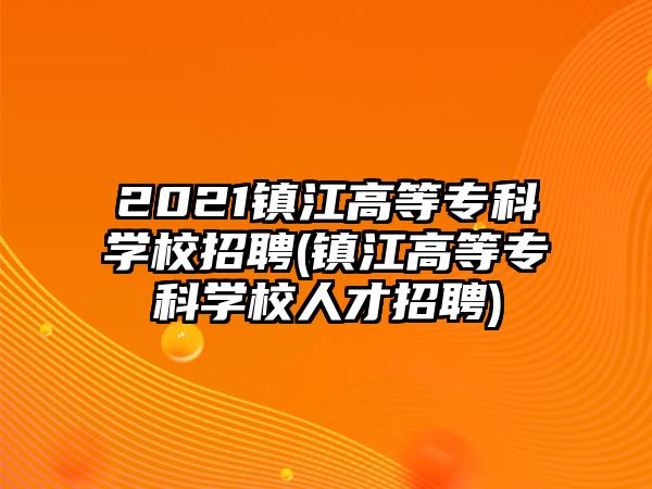 2021鎮(zhèn)江高等?？茖W(xué)校招聘(鎮(zhèn)江高等專科學(xué)校人才招聘)