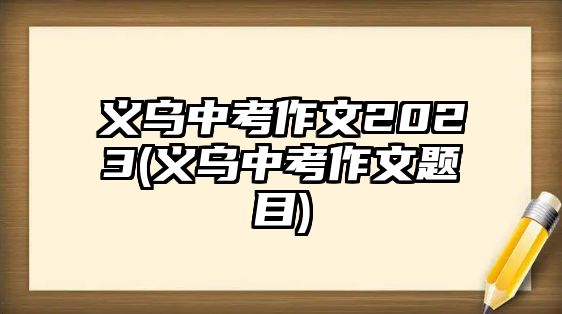 義烏中考作文2023(義烏中考作文題目)