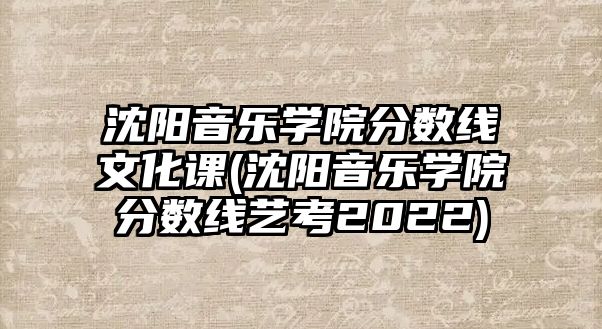 沈陽音樂學(xué)院分?jǐn)?shù)線文化課(沈陽音樂學(xué)院分?jǐn)?shù)線藝考2022)