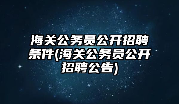 海關(guān)公務員公開招聘條件(海關(guān)公務員公開招聘公告)