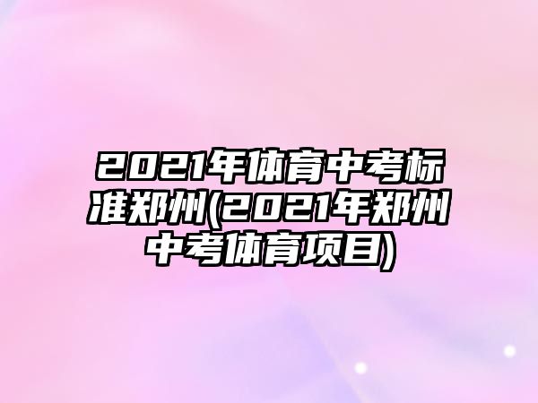 2021年體育中考標(biāo)準(zhǔn)鄭州(2021年鄭州中考體育項(xiàng)目)