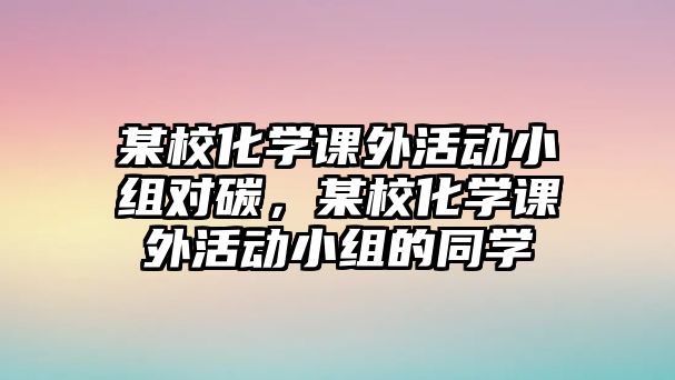 某?；瘜W(xué)課外活動小組對碳，某?；瘜W(xué)課外活動小組的同學(xué)