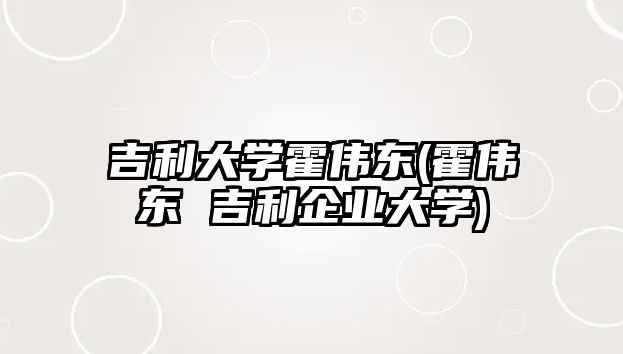 吉利大學(xué)霍偉東(霍偉東 吉利企業(yè)大學(xué))