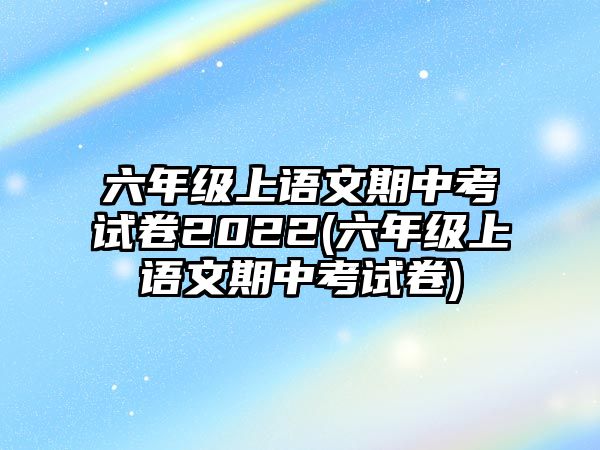 六年級上語文期中考試卷2022(六年級上語文期中考試卷)