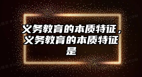 義務(wù)教育的本質(zhì)特征，義務(wù)教育的本質(zhì)特征是