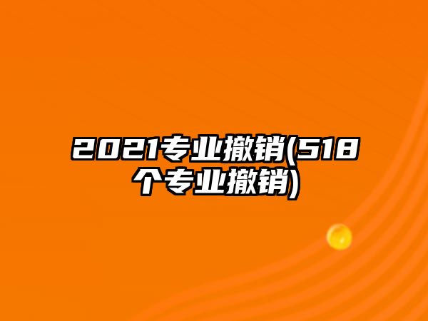 2021專業(yè)撤銷(518個(gè)專業(yè)撤銷)