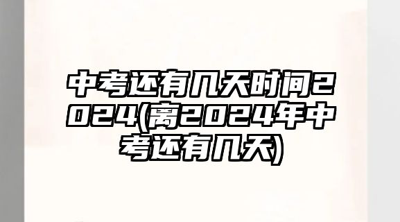 中考還有幾天時(shí)間2024(離2024年中考還有幾天)