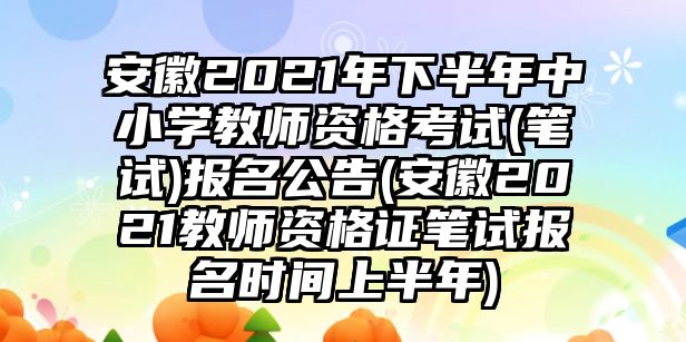 安徽2021年下半年中小學(xué)教師資格考試(筆試)報(bào)名公告(安徽2021教師資格證筆試報(bào)名時(shí)間上半年)