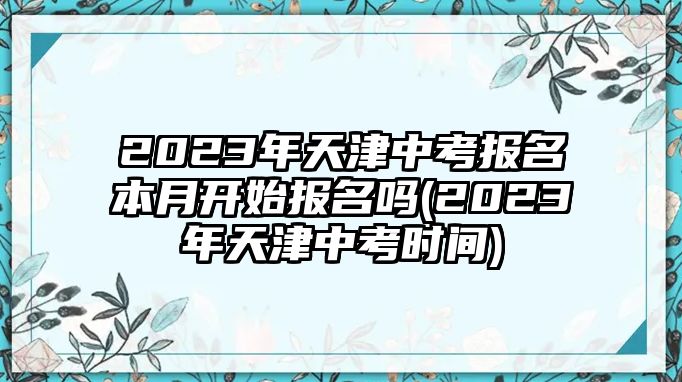 2023年天津中考報(bào)名本月開(kāi)始報(bào)名嗎(2023年天津中考時(shí)間)