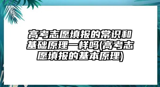 高考志愿填報(bào)的常識(shí)和基礎(chǔ)原理一樣嗎(高考志愿填報(bào)的基本原理)