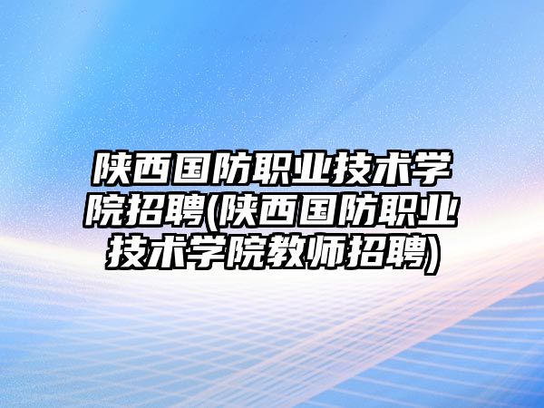 陜西國防職業(yè)技術(shù)學(xué)院招聘(陜西國防職業(yè)技術(shù)學(xué)院教師招聘)