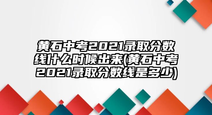 黃石中考2021錄取分數(shù)線什么時候出來(黃石中考2021錄取分數(shù)線是多少)