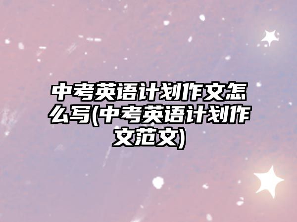 中考英語(yǔ)計(jì)劃作文怎么寫(xiě)(中考英語(yǔ)計(jì)劃作文范文)