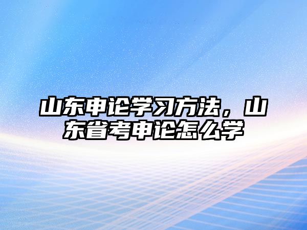 山東申論學習方法，山東省考申論怎么學