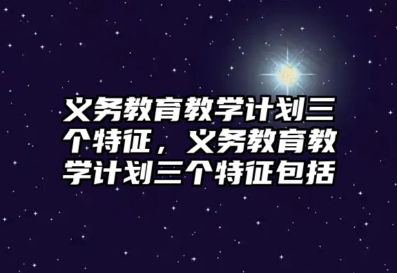 義務(wù)教育教學計劃三個特征，義務(wù)教育教學計劃三個特征包括