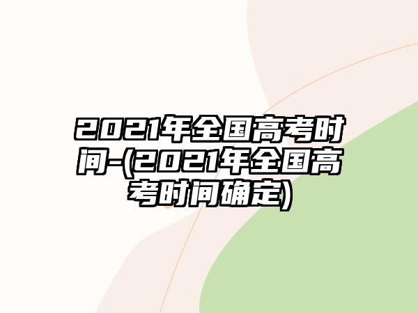 2021年全國(guó)高考時(shí)間-(2021年全國(guó)高考時(shí)間確定)