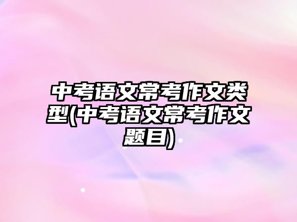 中考語文?？甲魑念愋?中考語文常考作文題目)