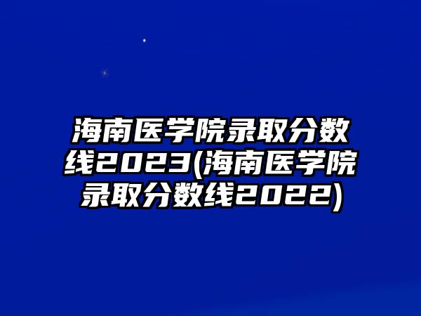 海南醫(yī)學院錄取分數(shù)線2023(海南醫(yī)學院錄取分數(shù)線2022)