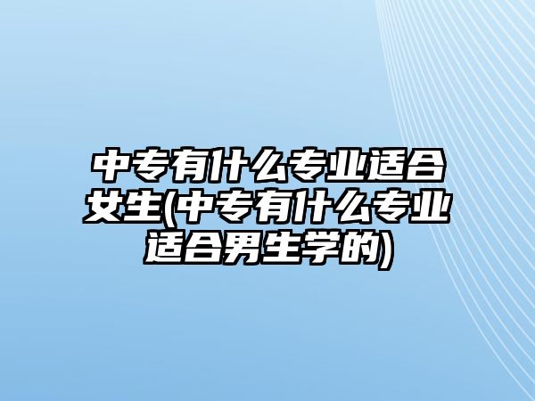 中專有什么專業(yè)適合女生(中專有什么專業(yè)適合男生學的)