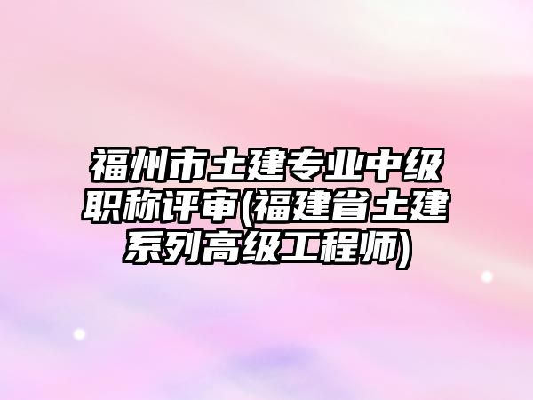 福州市土建專業(yè)中級(jí)職稱評(píng)審(福建省土建系列高級(jí)工程師)