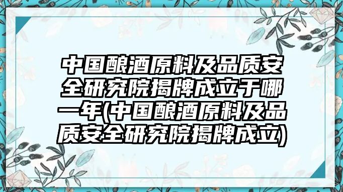 中國(guó)釀酒原料及品質(zhì)安全研究院揭牌成立于哪一年(中國(guó)釀酒原料及品質(zhì)安全研究院揭牌成立)