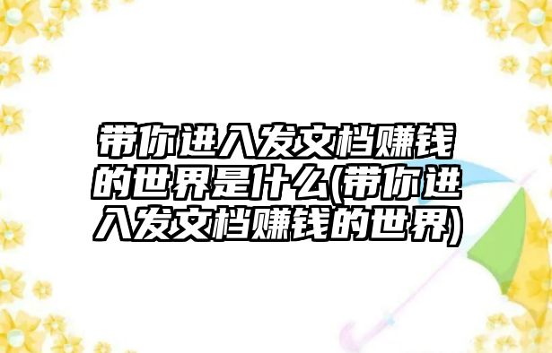 帶你進(jìn)入發(fā)文檔賺錢(qián)的世界是什么(帶你進(jìn)入發(fā)文檔賺錢(qián)的世界)