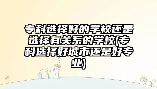 ?？七x擇好的學校還是選擇有關(guān)系的學校(?？七x擇好城市還是好專業(yè))