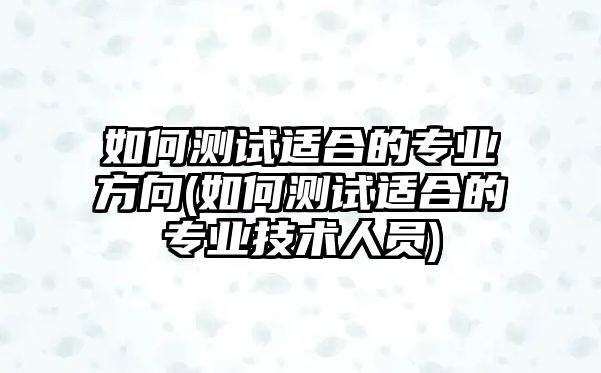 如何測(cè)試適合的專業(yè)方向(如何測(cè)試適合的專業(yè)技術(shù)人員)