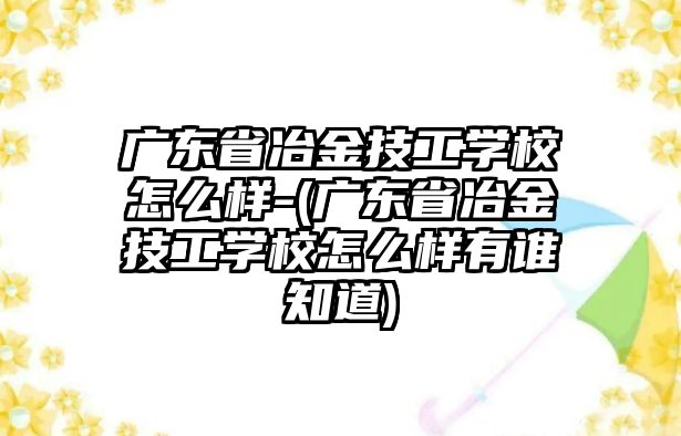 廣東省冶金技工學(xué)校怎么樣-(廣東省冶金技工學(xué)校怎么樣有誰知道)