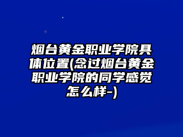 煙臺(tái)黃金職業(yè)學(xué)院具體位置(念過(guò)煙臺(tái)黃金職業(yè)學(xué)院的同學(xué)感覺(jué)怎么樣-)