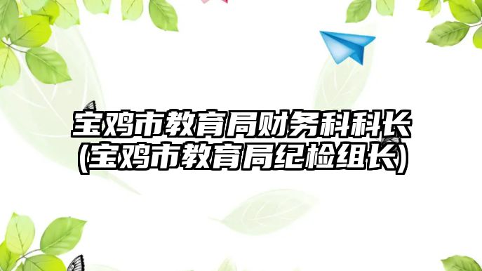 寶雞市教育局財務(wù)科科長(寶雞市教育局紀檢組長)