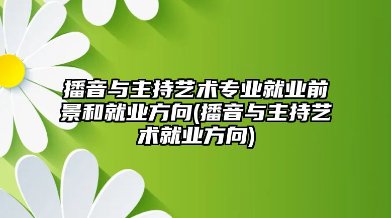 播音與主持藝術(shù)專業(yè)就業(yè)前景和就業(yè)方向(播音與主持藝術(shù)就業(yè)方向)