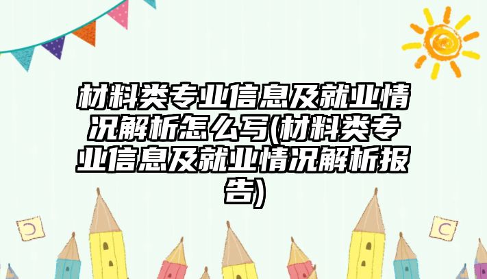 材料類專業(yè)信息及就業(yè)情況解析怎么寫(材料類專業(yè)信息及就業(yè)情況解析報告)