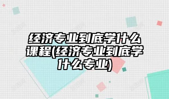 經(jīng)濟專業(yè)到底學(xué)什么課程(經(jīng)濟專業(yè)到底學(xué)什么專業(yè))