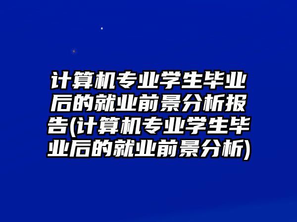 計(jì)算機(jī)專業(yè)學(xué)生畢業(yè)后的就業(yè)前景分析報(bào)告(計(jì)算機(jī)專業(yè)學(xué)生畢業(yè)后的就業(yè)前景分析)