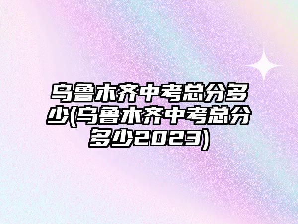 烏魯木齊中考總分多少(烏魯木齊中考總分多少2023)